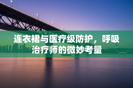 连衣裙与医疗级防护，呼吸治疗师的微妙考量