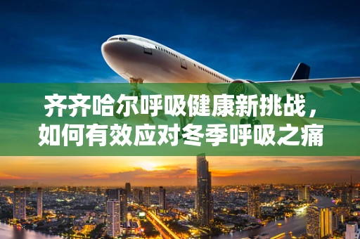 齐齐哈尔呼吸健康新挑战，如何有效应对冬季呼吸之痛？