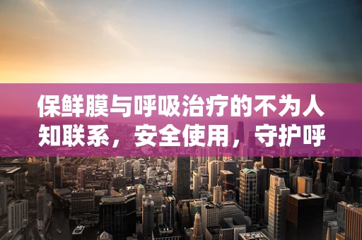 保鲜膜与呼吸治疗的不为人知联系，安全使用，守护呼吸健康