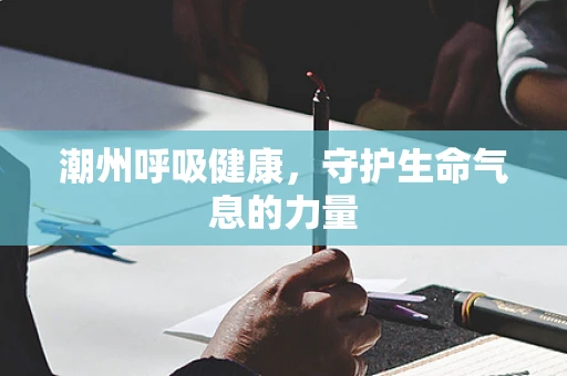 潮州呼吸健康，守护生命气息的力量