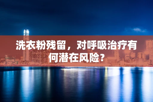 洗衣粉残留，对呼吸治疗有何潜在风险？