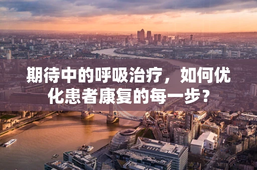 期待中的呼吸治疗，如何优化患者康复的每一步？