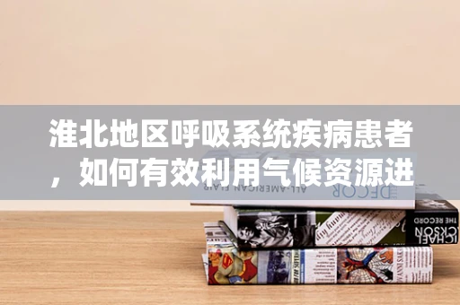 淮北地区呼吸系统疾病患者，如何有效利用气候资源进行康复？