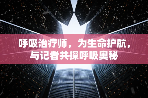 呼吸治疗师，为生命护航，与记者共探呼吸奥秘