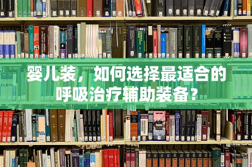 婴儿装，如何选择最适合的呼吸治疗辅助装备？