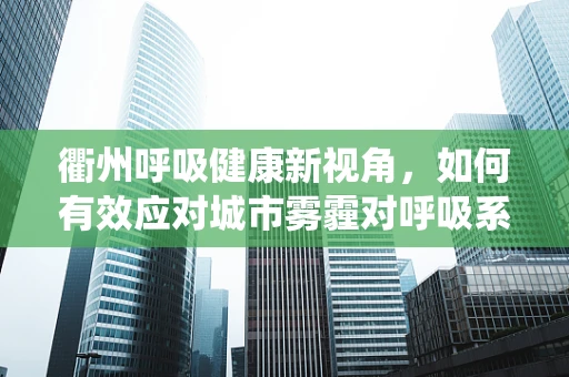 衢州呼吸健康新视角，如何有效应对城市雾霾对呼吸系统的影响？