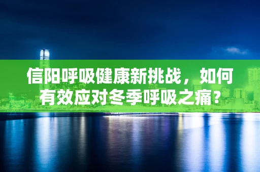信阳呼吸健康新挑战，如何有效应对冬季呼吸之痛？