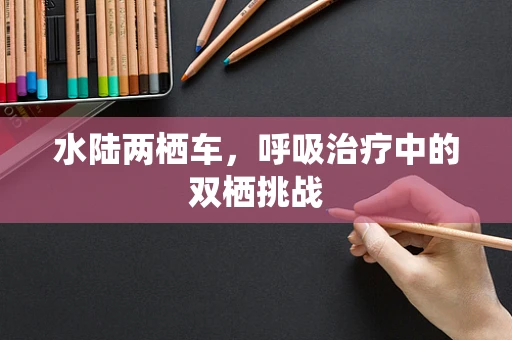 水陆两栖车，呼吸治疗中的双栖挑战