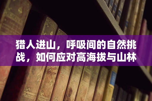 猎人进山，呼吸间的自然挑战，如何应对高海拔与山林气息？