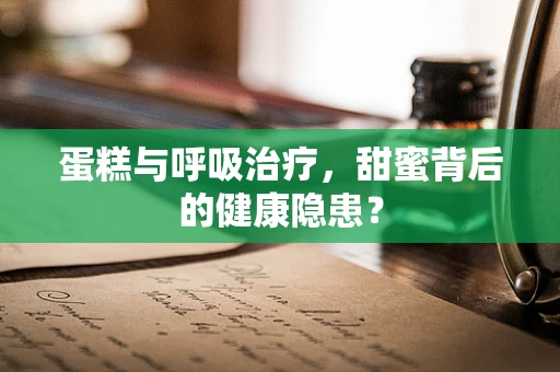 蛋糕与呼吸治疗，甜蜜背后的健康隐患？