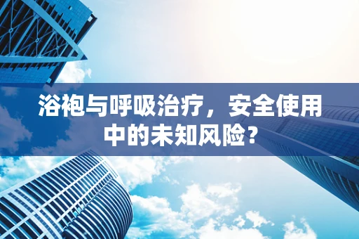 浴袍与呼吸治疗，安全使用中的未知风险？