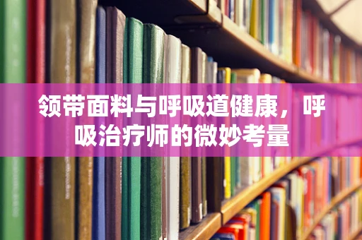 领带面料与呼吸道健康，呼吸治疗师的微妙考量