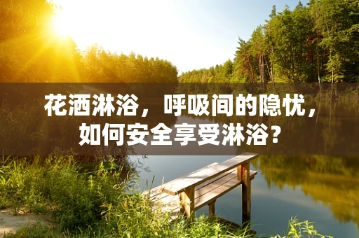 花洒淋浴，呼吸间的隐忧，如何安全享受淋浴？