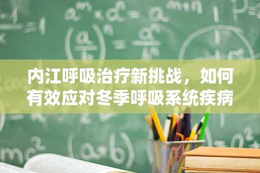 内江呼吸治疗新挑战，如何有效应对冬季呼吸系统疾病的浪潮？