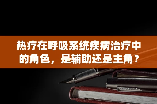热疗在呼吸系统疾病治疗中的角色，是辅助还是主角？