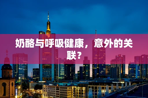 奶酪与呼吸健康，意外的关联？