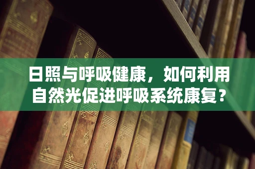 日照与呼吸健康，如何利用自然光促进呼吸系统康复？