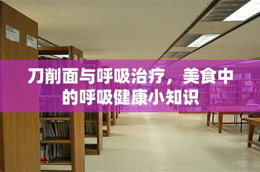 刀削面与呼吸治疗，美食中的呼吸健康小知识
