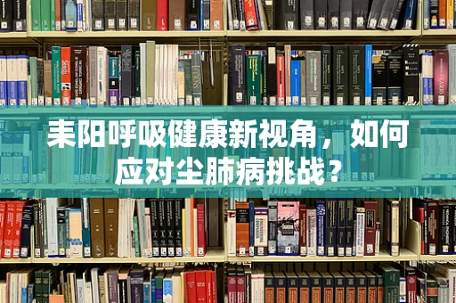 耒阳呼吸健康新视角，如何应对尘肺病挑战？
