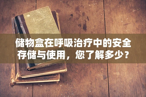 储物盒在呼吸治疗中的安全存储与使用，您了解多少？