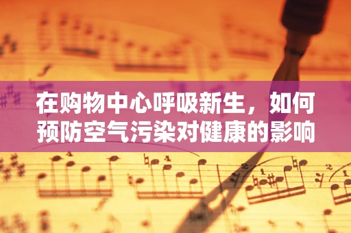 在购物中心呼吸新生，如何预防空气污染对健康的影响？