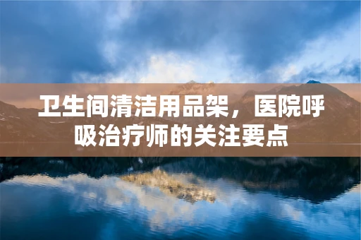 卫生间清洁用品架，医院呼吸治疗师的关注要点