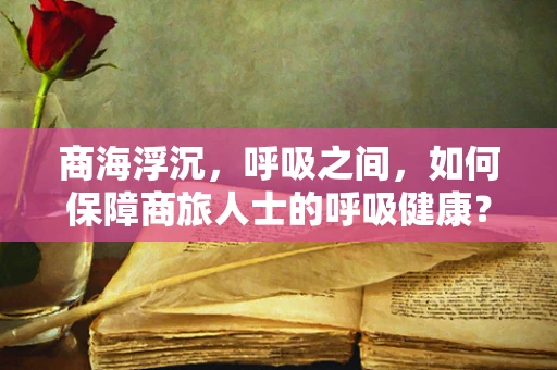 商海浮沉，呼吸之间，如何保障商旅人士的呼吸健康？