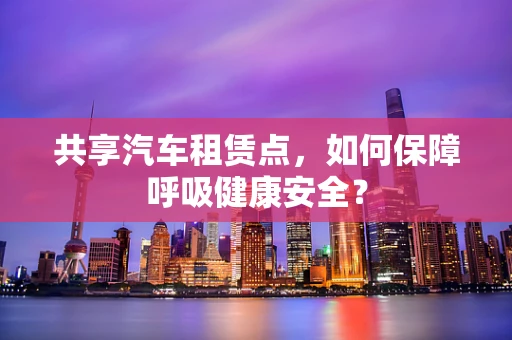 共享汽车租赁点，如何保障呼吸健康安全？