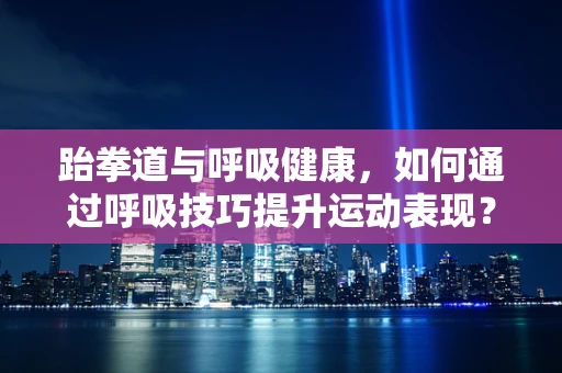 跆拳道与呼吸健康，如何通过呼吸技巧提升运动表现？
