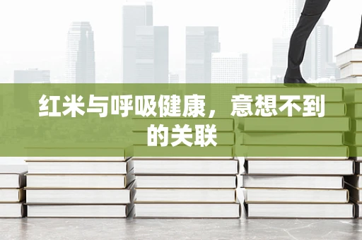 红米与呼吸健康，意想不到的关联