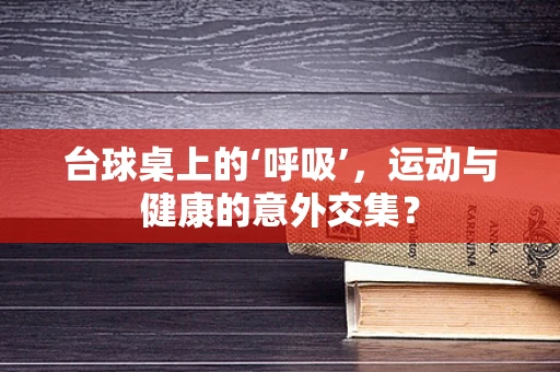 台球桌上的‘呼吸’，运动与健康的意外交集？
