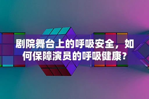 剧院舞台上的呼吸安全，如何保障演员的呼吸健康？