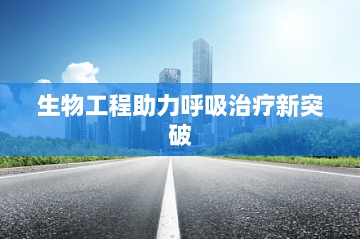 生物工程助力呼吸治疗新突破