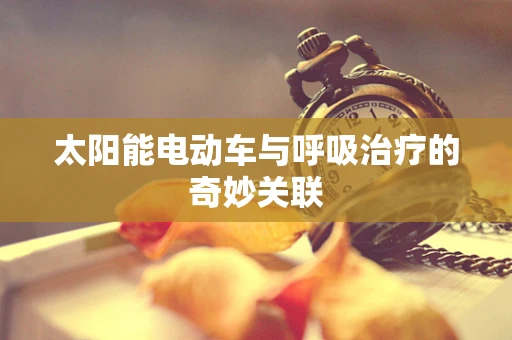 太阳能电动车与呼吸治疗的奇妙关联