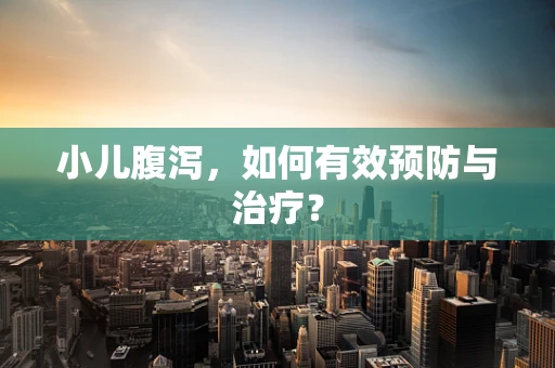小儿腹泻，如何有效预防与治疗？