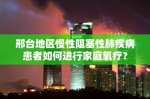 邢台地区慢性阻塞性肺疾病患者如何进行家庭氧疗？