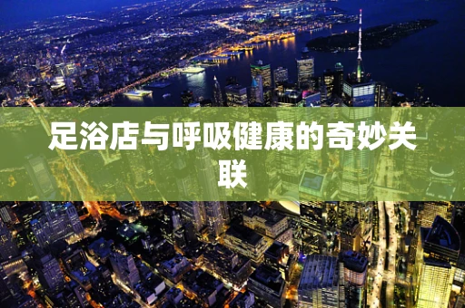 足浴店与呼吸健康的奇妙关联