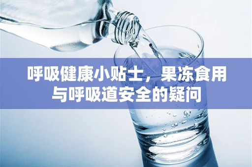 呼吸健康小贴士，果冻食用与呼吸道安全的疑问