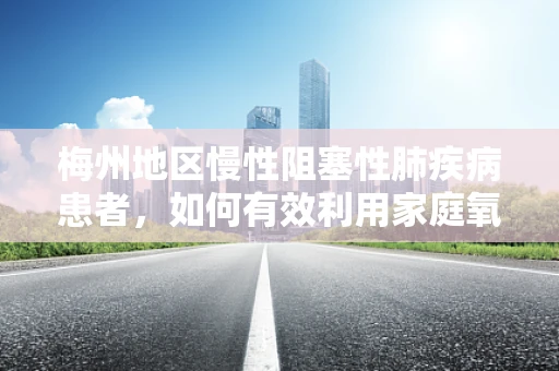 梅州地区慢性阻塞性肺疾病患者，如何有效利用家庭氧疗？