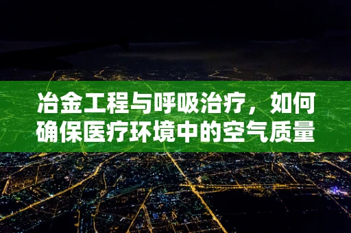 冶金工程与呼吸治疗，如何确保医疗环境中的空气质量？