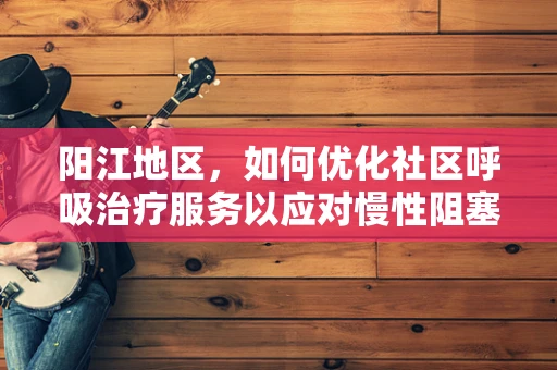 阳江地区，如何优化社区呼吸治疗服务以应对慢性阻塞性肺疾病？