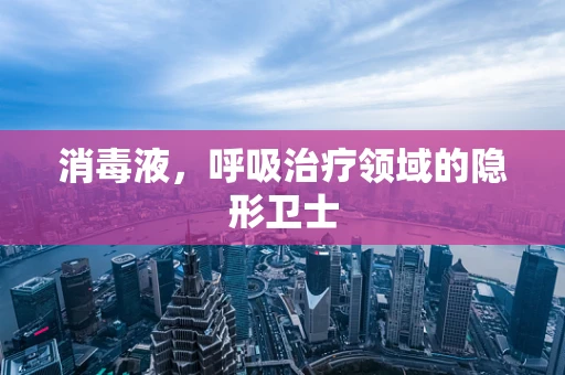 消毒液，呼吸治疗领域的隐形卫士