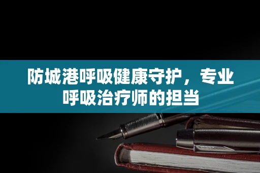 防城港呼吸健康守护，专业呼吸治疗师的担当