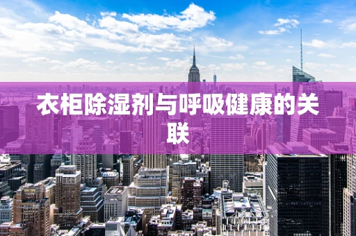 衣柜除湿剂与呼吸健康的关联