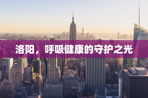 洛阳，呼吸健康的守护之光