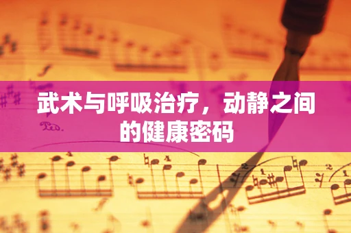 武术与呼吸治疗，动静之间的健康密码