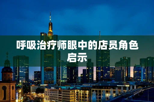 呼吸治疗师眼中的店员角色启示