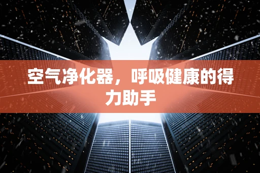 空气净化器，呼吸健康的得力助手