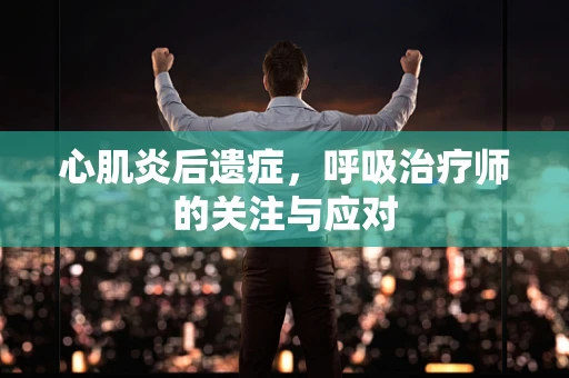 心肌炎后遗症，呼吸治疗师的关注与应对