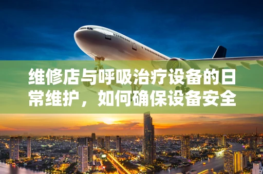 维修店与呼吸治疗设备的日常维护，如何确保设备安全运行？